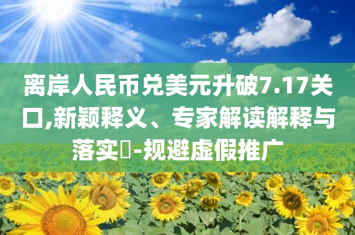 離岸人民幣兌美元升破7.17關(guān)口,新穎釋義、專家解讀解釋與落實?-規(guī)避虛假推廣