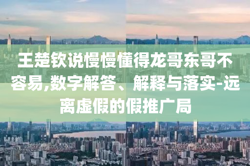 王楚欽說慢慢懂得龍哥東哥不容易,數(shù)字解答、解釋與落實-遠(yuǎn)離虛假的假推廣局