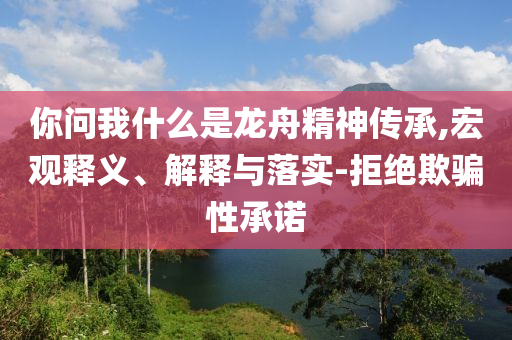 你問我什么是龍舟精神傳承,宏觀釋義、解釋與落實-拒絕欺騙性承諾