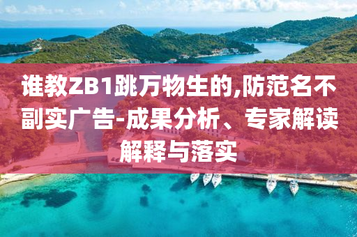 誰(shuí)教ZB1跳萬(wàn)物生的,防范名不副實(shí)廣告-成果分析、專家解讀解釋與落實(shí)