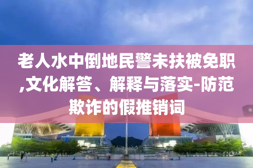 老人水中倒地民警未扶被免職,文化解答、解釋與落實(shí)-防范欺詐的假推銷詞