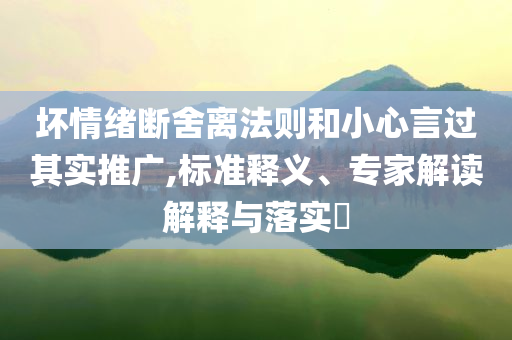 壞情緒斷舍離法則和小心言過(guò)其實(shí)推廣,標(biāo)準(zhǔn)釋義、專家解讀解釋與落實(shí)?
