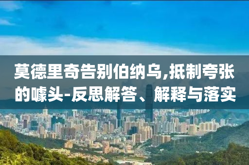 莫德里奇告別伯納烏,抵制夸張的噱頭-反思解答、解釋與落實(shí)