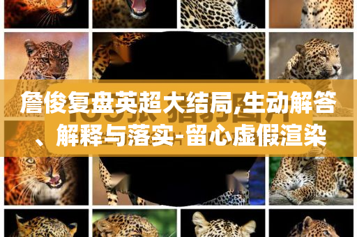 詹俊復(fù)盤英超大結(jié)局,生動(dòng)解答、解釋與落實(shí)-留心虛假渲染