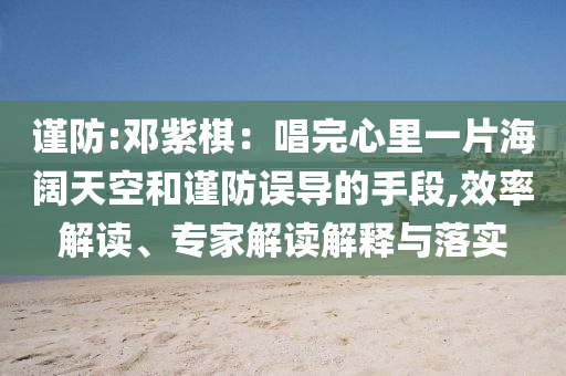 謹(jǐn)防:鄧紫棋：唱完心里一片海闊天空和謹(jǐn)防誤導(dǎo)的手段,效率解讀、專家解讀解釋與落實(shí)