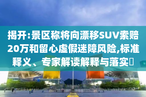 揭開:景區(qū)稱將向漂移SUV索賠20萬和留心虛假迷障風(fēng)險(xiǎn),標(biāo)準(zhǔn)釋義、專家解讀解釋與落實(shí)?