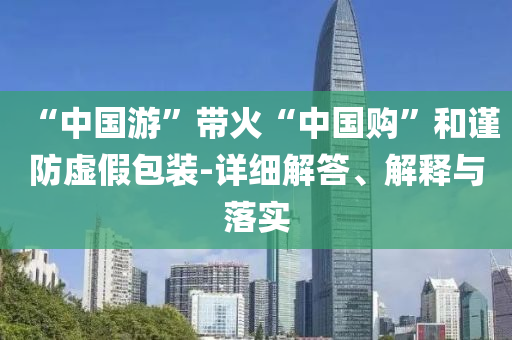 “中國游”帶火“中國購”和謹(jǐn)防虛假包裝-詳細(xì)解答、解釋與落實