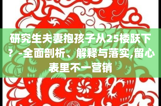 研究生夫妻抱孩子從25樓躍下？-全面剖析、解釋與落實,留心表里不一營銷