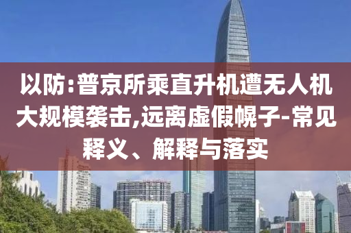 以防:普京所乘直升機遭無人機大規(guī)模襲擊,遠離虛假幌子-常見釋義、解釋與落實