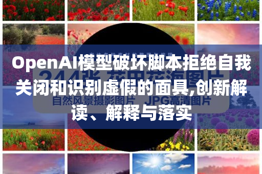 OpenAI模型破壞腳本拒絕自我關(guān)閉和識別虛假的面具,創(chuàng)新解讀、解釋與落實