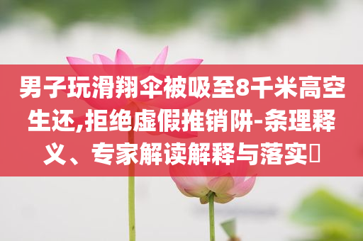 男子玩滑翔傘被吸至8千米高空生還,拒絕虛假推銷阱-條理釋義、專家解讀解釋與落實?