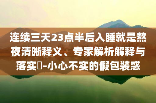 連續(xù)三天23點半后入睡就是熬夜清晰釋義、專家解析解釋與落實?-小心不實的假包裝惑
