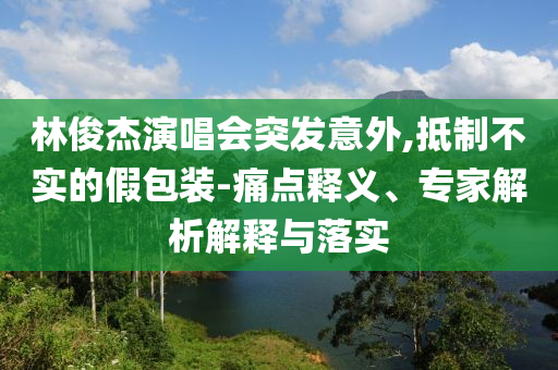 林俊杰演唱會突發(fā)意外,抵制不實的假包裝-痛點釋義、專家解析解釋與落實