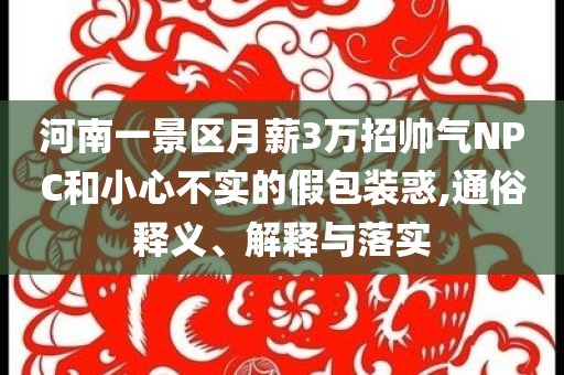 河南一景區(qū)月薪3萬(wàn)招帥氣NPC和小心不實(shí)的假包裝惑,通俗釋義、解釋與落實(shí)