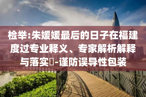 檢舉:朱媛媛最后的日子在福建度過專業(yè)釋義、專家解析解釋與落實?-謹防誤導性包裝