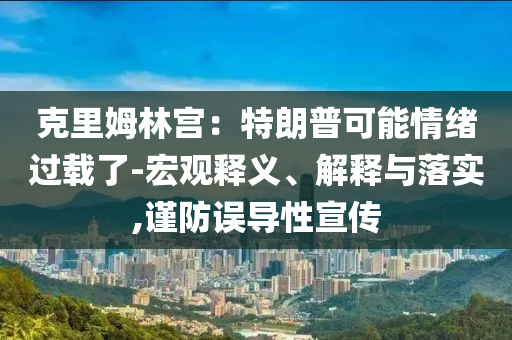 克里姆林宮：特朗普可能情緒過載了-宏觀釋義、解釋與落實,謹防誤導性宣傳