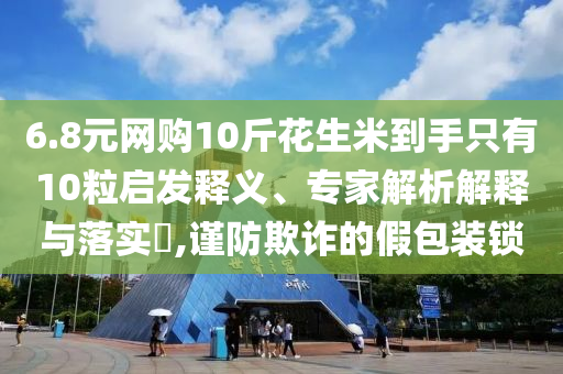 6.8元網(wǎng)購(gòu)10斤花生米到手只有10粒啟發(fā)釋義、專家解析解釋與落實(shí)?,謹(jǐn)防欺詐的假包裝鎖
