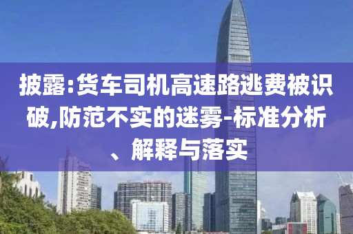 披露:貨車司機(jī)高速路逃費(fèi)被識(shí)破,防范不實(shí)的迷霧-標(biāo)準(zhǔn)分析、解釋與落實(shí)