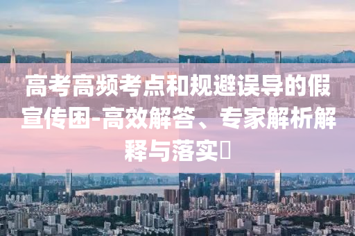 高考高頻考點(diǎn)和規(guī)避誤導(dǎo)的假宣傳困-高效解答、專家解析解釋與落實(shí)?