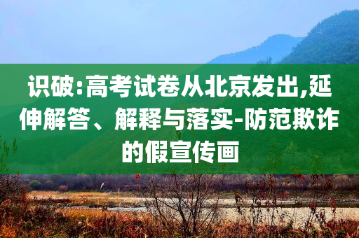 識(shí)破:高考試卷從北京發(fā)出,延伸解答、解釋與落實(shí)-防范欺詐的假宣傳畫
