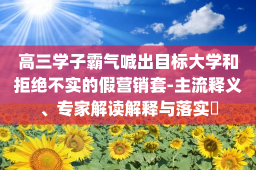高三學(xué)子霸氣喊出目標(biāo)大學(xué)和拒絕不實(shí)的假營(yíng)銷套-主流釋義、專家解讀解釋與落實(shí)?