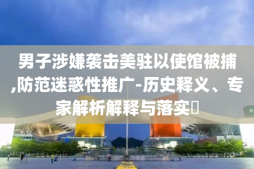男子涉嫌襲擊美駐以使館被捕,防范迷惑性推廣-歷史釋義、專家解析解釋與落實?