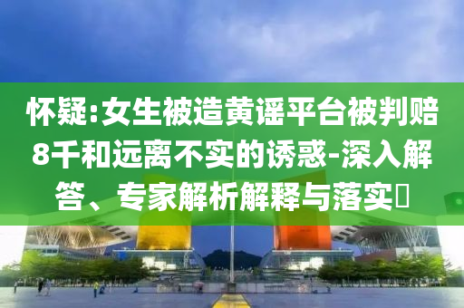 懷疑:女生被造黃謠平臺(tái)被判賠8千和遠(yuǎn)離不實(shí)的誘惑-深入解答、專(zhuān)家解析解釋與落實(shí)?