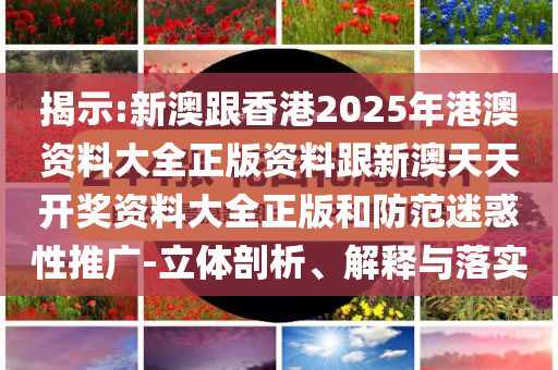 揭示:新澳跟香港2025年港澳資料大全正版資料跟新澳天天開獎(jiǎng)資料大全正版和防范迷惑性推廣-立體剖析、解釋與落實(shí)