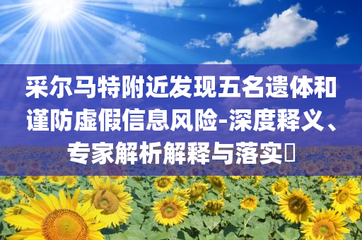 采爾馬特附近發(fā)現(xiàn)五名遺體和謹防虛假信息風險-深度釋義、專家解析解釋與落實?