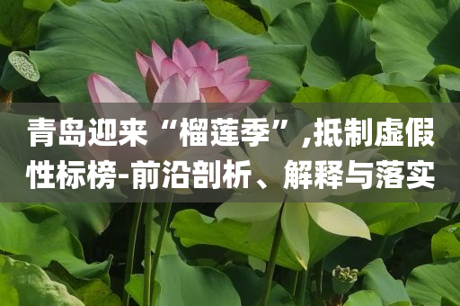 青島迎來“榴蓮季”,抵制虛假性標榜-前沿剖析、解釋與落實