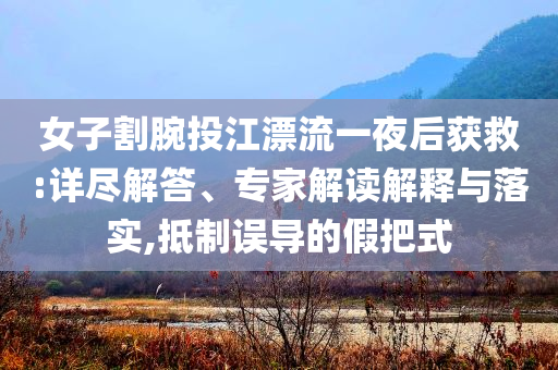 女子割腕投江漂流一夜后獲救:詳盡解答、專家解讀解釋與落實,抵制誤導的假把式