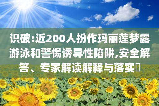 識破:近200人扮作瑪麗蓮夢露游泳和警惕誘導性陷阱,安全解答、專家解讀解釋與落實?