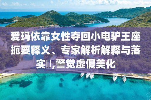 愛瑪依靠女性奪回小電驢王座扼要釋義、專家解析解釋與落實?,警覺虛假美化