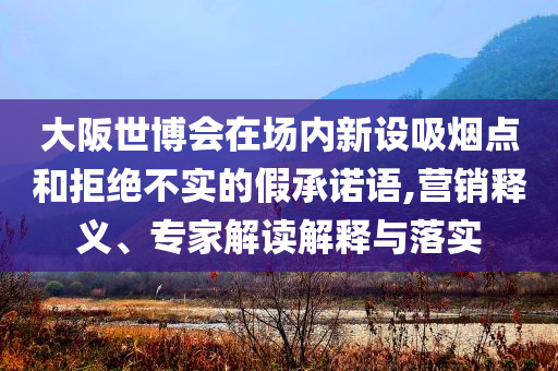 大阪世博會在場內(nèi)新設(shè)吸煙點(diǎn)和拒絕不實(shí)的假承諾語,營銷釋義、專家解讀解釋與落實(shí)