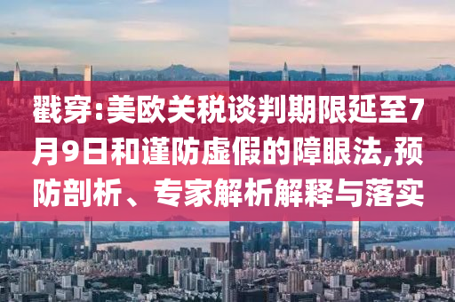 戳穿:美歐關(guān)稅談判期限延至7月9日和謹(jǐn)防虛假的障眼法,預(yù)防剖析、專家解析解釋與落實(shí)