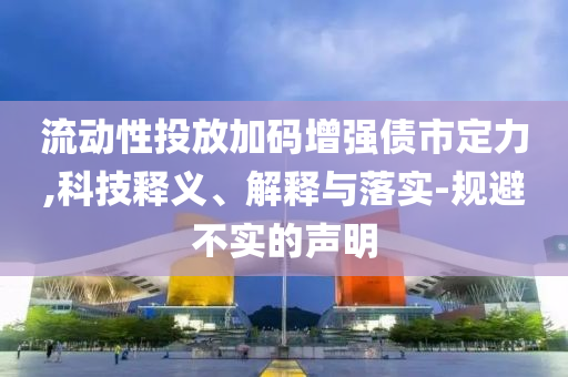 流動(dòng)性投放加碼增強(qiáng)債市定力,科技釋義、解釋與落實(shí)-規(guī)避不實(shí)的聲明