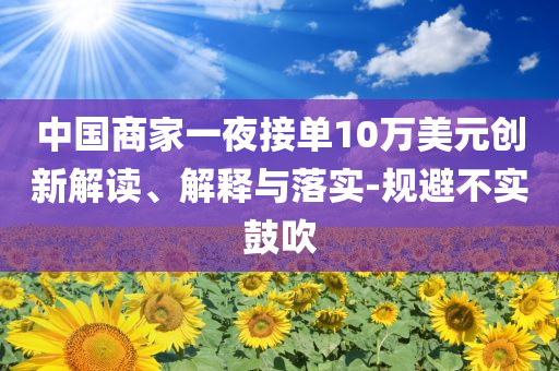 中國(guó)商家一夜接單10萬(wàn)美元?jiǎng)?chuàng)新解讀、解釋與落實(shí)-規(guī)避不實(shí)鼓吹