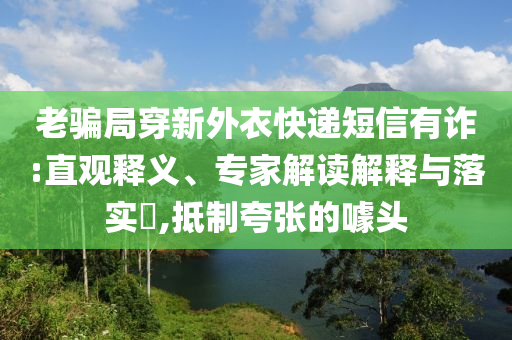 老騙局穿新外衣快遞短信有詐:直觀釋義、專(zhuān)家解讀解釋與落實(shí)?,抵制夸張的噱頭