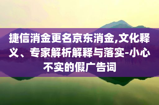 捷信消金更名京東消金,文化釋義、專家解析解釋與落實(shí)-小心不實(shí)的假廣告詞
