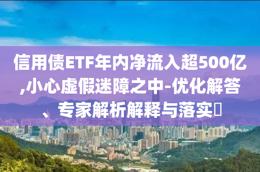 信用債ETF年內(nèi)凈流入超500億,小心虛假迷障之中-優(yōu)化解答、專家解析解釋與落實(shí)?