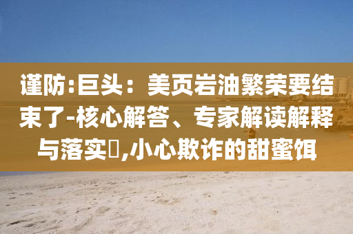 謹(jǐn)防:巨頭：美頁巖油繁榮要結(jié)束了-核心解答、專家解讀解釋與落實?,小心欺詐的甜蜜餌