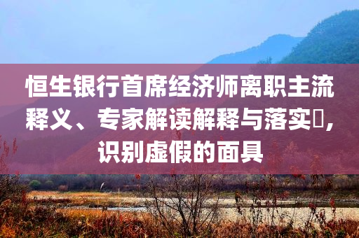 恒生銀行首席經(jīng)濟(jì)師離職主流釋義、專家解讀解釋與落實?,識別虛假的面具