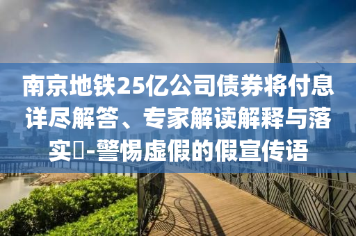 南京地鐵25億公司債券將付息詳盡解答、專家解讀解釋與落實?-警惕虛假的假宣傳語