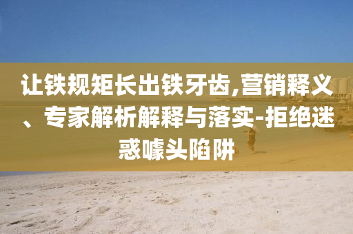讓鐵規(guī)矩長(zhǎng)出鐵牙齒,營(yíng)銷釋義、專家解析解釋與落實(shí)-拒絕迷惑噱頭陷阱