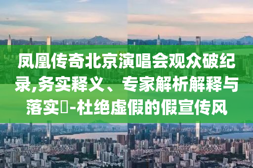 鳳凰傳奇北京演唱會(huì)觀眾破紀(jì)錄,務(wù)實(shí)釋義、專家解析解釋與落實(shí)?-杜絕虛假的假宣傳風(fēng)