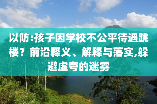 以防:孩子因?qū)W校不公平待遇跳樓？前沿釋義、解釋與落實(shí),躲避虛夸的迷霧