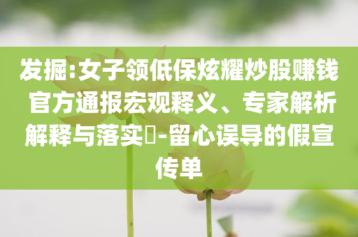 發(fā)掘:女子領(lǐng)低保炫耀炒股賺錢 官方通報宏觀釋義、專家解析解釋與落實?-留心誤導(dǎo)的假宣傳單