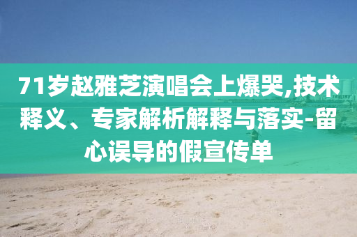 71歲趙雅芝演唱會上爆哭,技術(shù)釋義、專家解析解釋與落實(shí)-留心誤導(dǎo)的假宣傳單