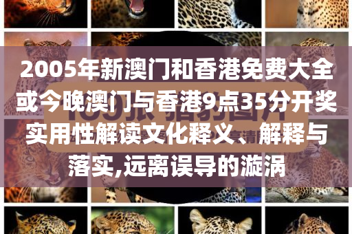 2005年新澳門和香港免費(fèi)大全或今晚澳門與香港9點(diǎn)35分開獎實(shí)用性解讀文化釋義、解釋與落實(shí),遠(yuǎn)離誤導(dǎo)的漩渦