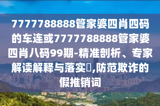 7777788888管家婆四肖四碼的車連或7777788888管家婆四肖八碼99期-精準(zhǔn)剖析、專家解讀解釋與落實(shí)?,防范欺詐的假推銷詞